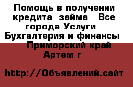 Помощь в получении кредита, займа - Все города Услуги » Бухгалтерия и финансы   . Приморский край,Артем г.